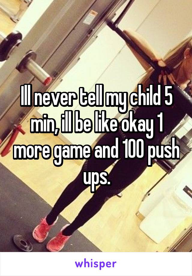 Ill never tell my child 5 min, ill be like okay 1 more game and 100 push ups.