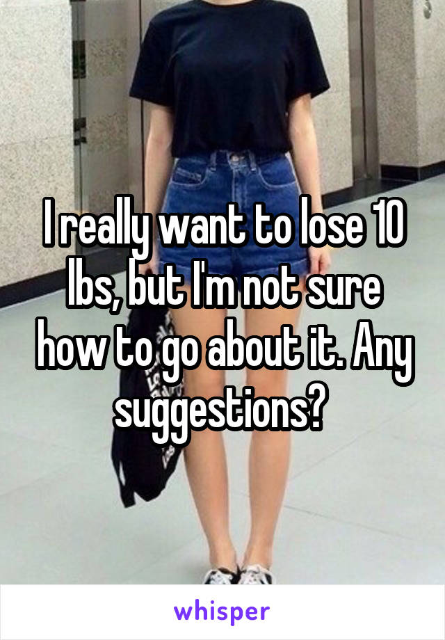 I really want to lose 10 lbs, but I'm not sure how to go about it. Any suggestions? 