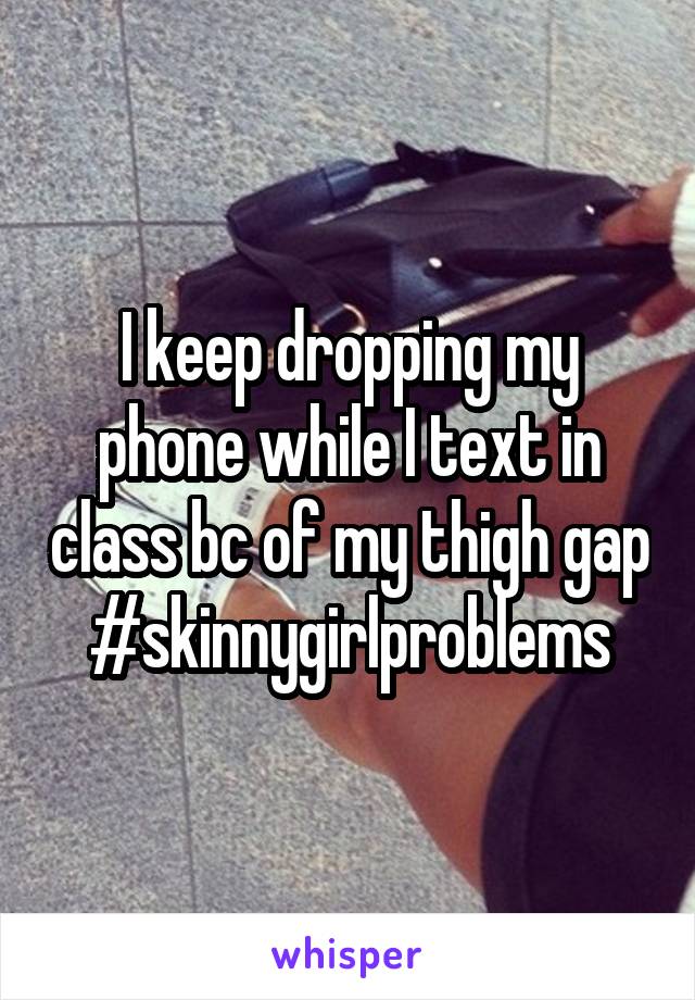 I keep dropping my phone while I text in class bc of my thigh gap
#skinnygirlproblems