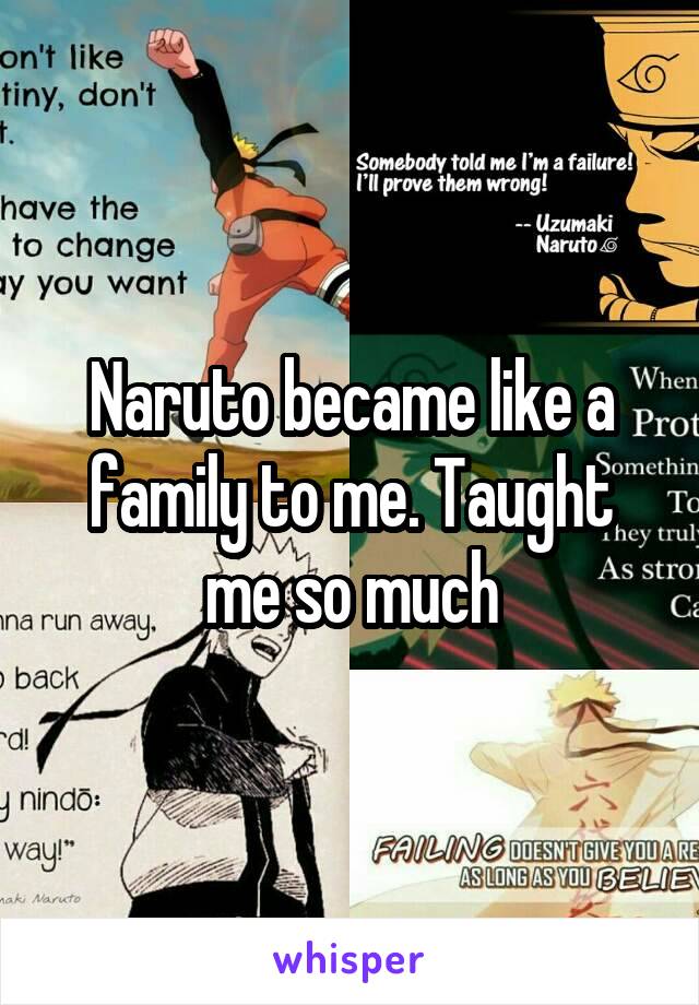 Naruto became like a family to me. Taught me so much