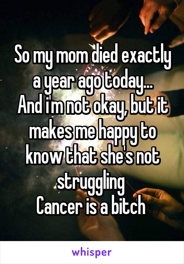 So my mom died exactly a year ago today...
And i'm not okay, but it makes me happy to know that she's not struggling 
Cancer is a bitch 