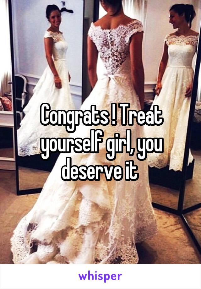 Congrats ! Treat yourself girl, you deserve it 