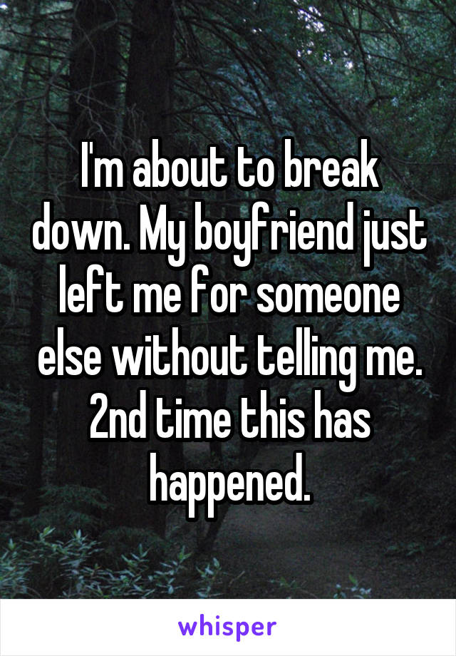 I'm about to break down. My boyfriend just left me for someone else without telling me. 2nd time this has happened.