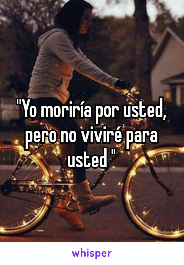 "Yo moriría por usted, pero no viviré para usted "