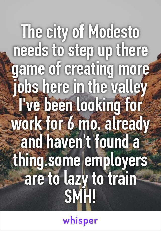 The city of Modesto needs to step up there game of creating more jobs here in the valley I've been looking for work for 6 mo. already and haven't found a thing.some employers are to lazy to train SMH!