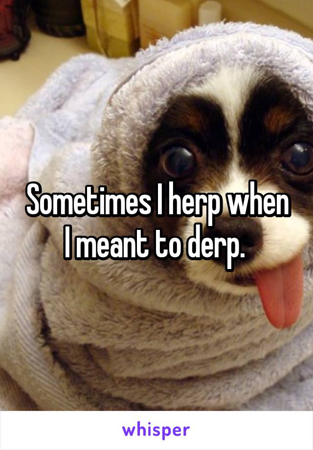 Sometimes I herp when I meant to derp. 