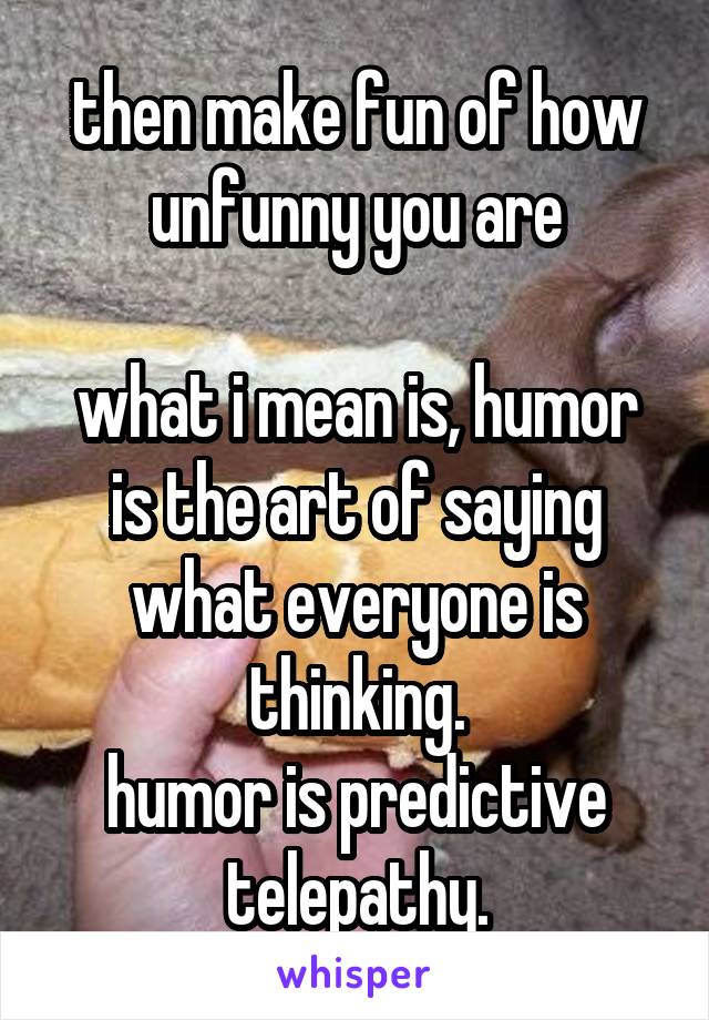 then make fun of how unfunny you are

what i mean is, humor is the art of saying what everyone is thinking.
humor is predictive telepathy.