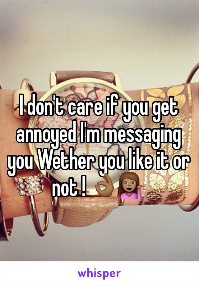 I don't care if you get annoyed I'm messaging you Wether you like it or not ! 👌🏾💁🏽