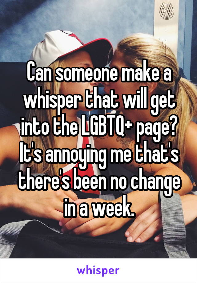 Can someone make a whisper that will get into the LGBTQ+ page? It's annoying me that's there's been no change in a week.