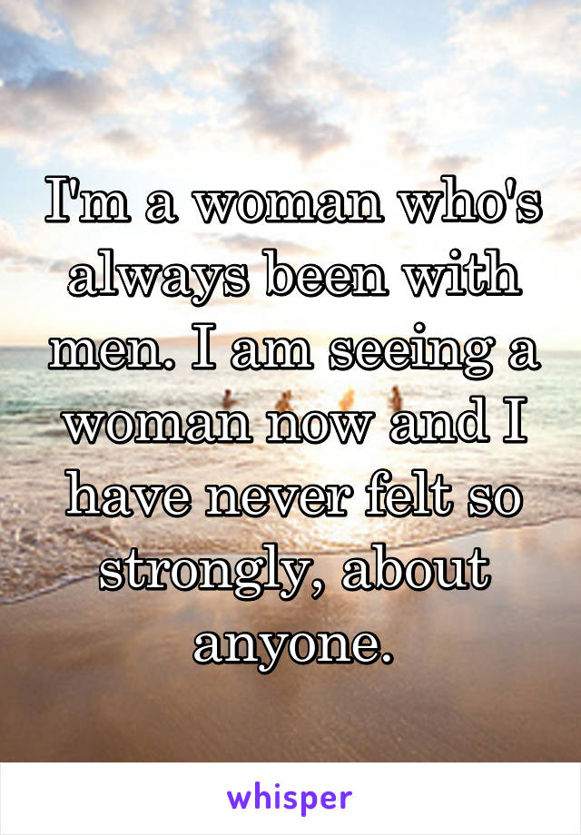 I'm a woman who's always been with men. I am seeing a woman now and I have never felt so strongly, about anyone.