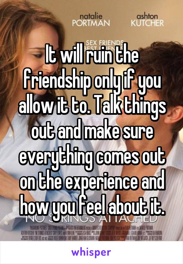 It will ruin the friendship only if you allow it to. Talk things out and make sure everything comes out on the experience and how you feel about it.