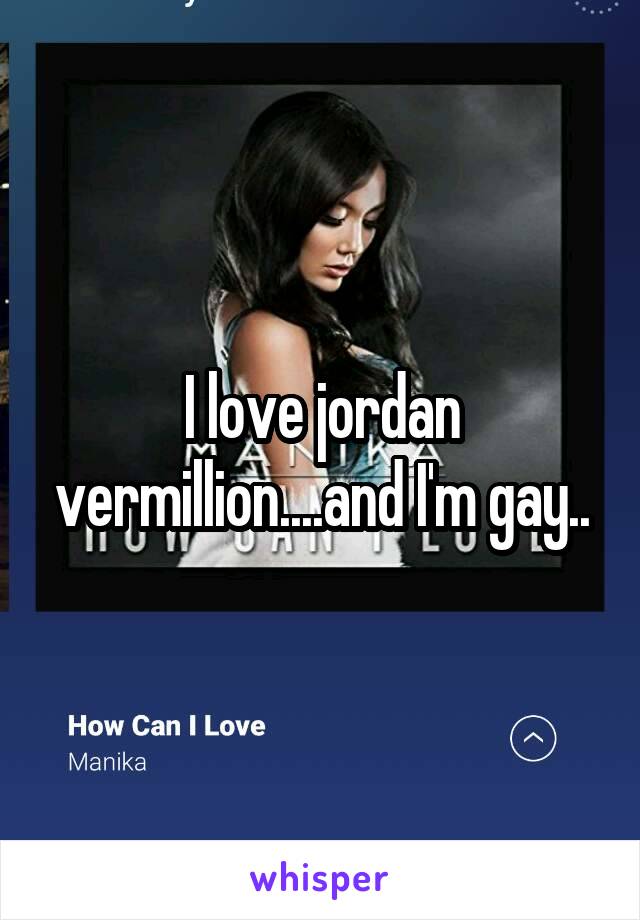 I love jordan vermillion....and I'm gay..