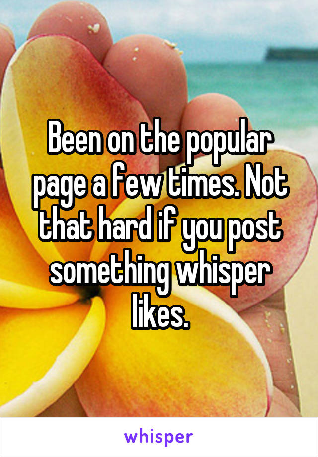 Been on the popular page a few times. Not that hard if you post something whisper likes.