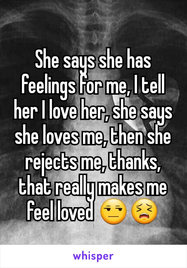 She says she has feelings for me, I tell her I love her, she says she loves me, then she rejects me, thanks, that really makes me feel loved 😒😣