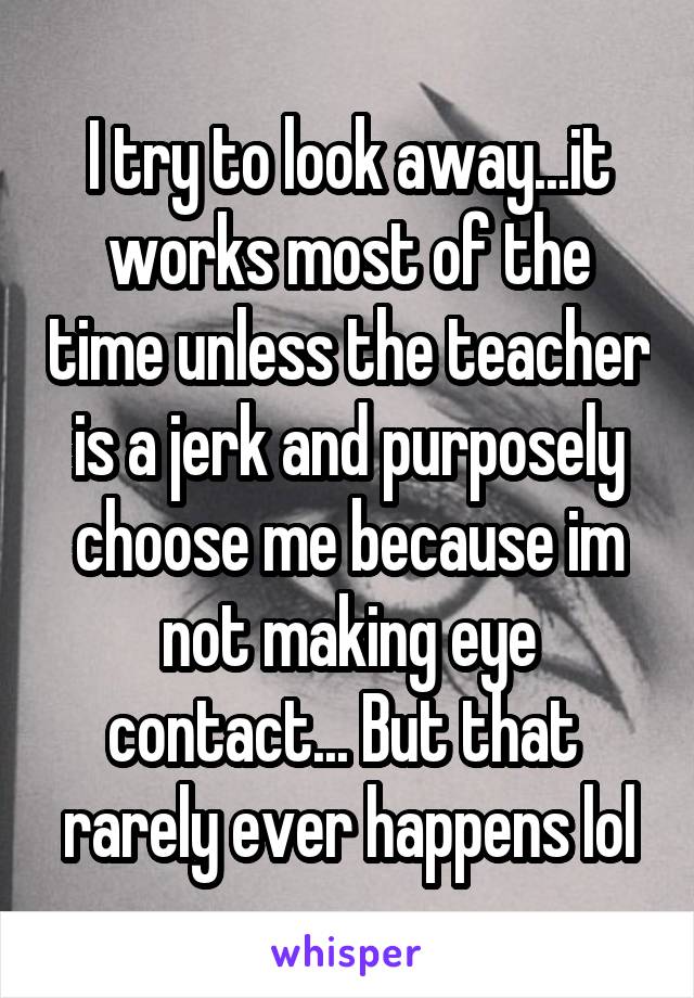 I try to look away...it works most of the time unless the teacher is a jerk and purposely choose me because im not making eye contact... But that  rarely ever happens lol