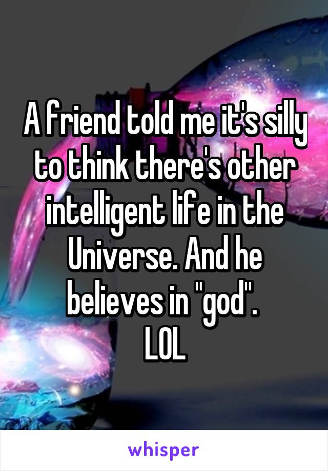 A friend told me it's silly to think there's other intelligent life in the Universe. And he believes in "god". 
LOL