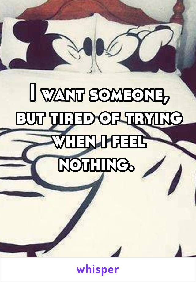 I want someone, but tired of trying when i feel nothing. 
