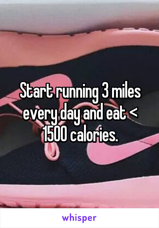 Start running 3 miles every day and eat < 1500 calories.