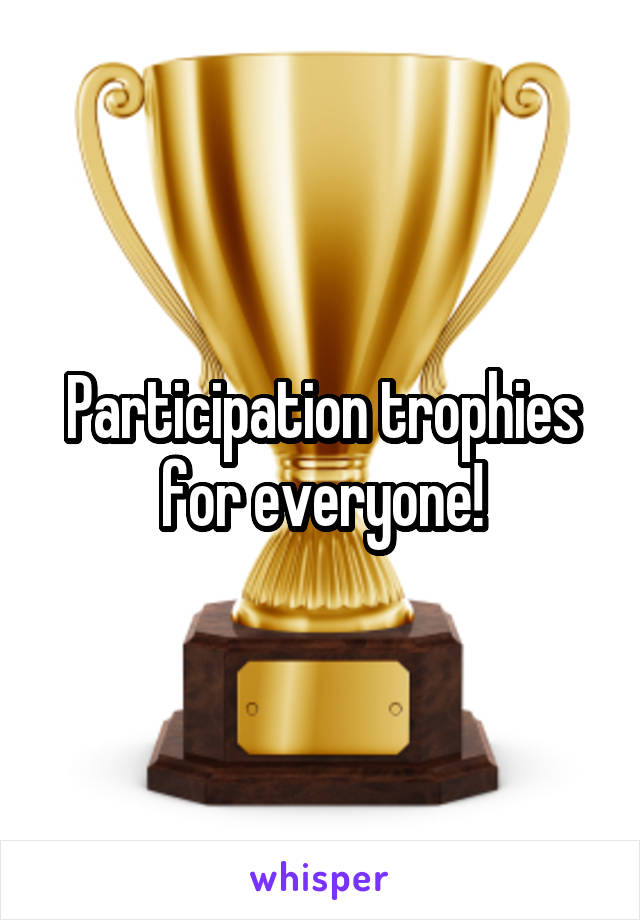 Participation trophies for everyone!