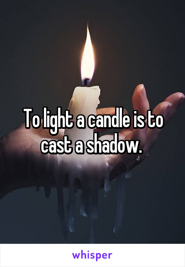 To light a candle is to cast a shadow. 