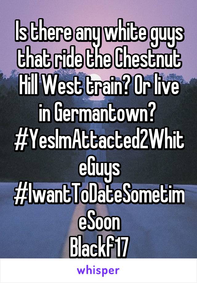 Is there any white guys that ride the Chestnut Hill West train? Or live in Germantown? 
#YesImAttacted2WhiteGuys
#IwantToDateSometimeSoon
Blackf17