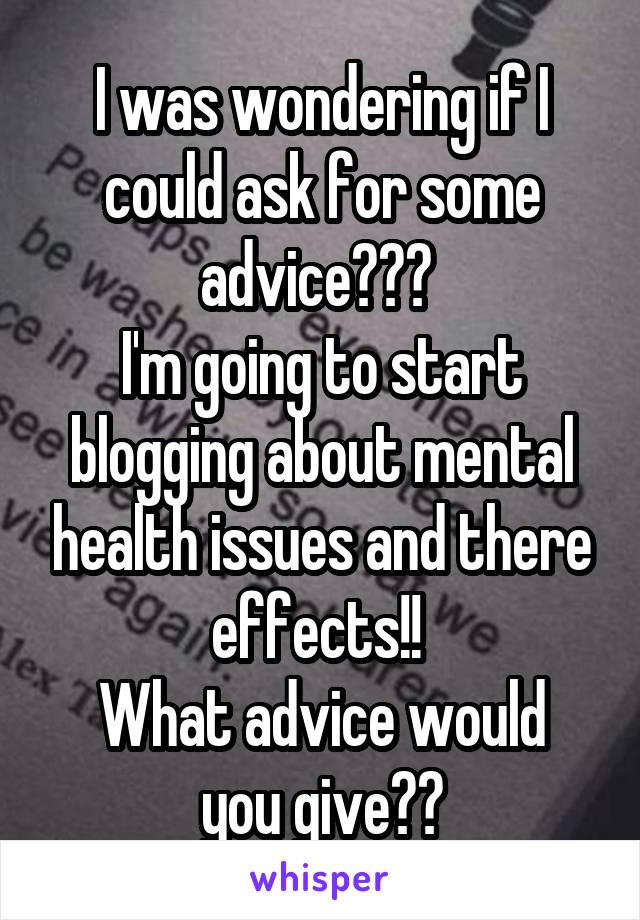 I was wondering if I could ask for some advice??? 
I'm going to start blogging about mental health issues and there effects!! 
What advice would you give??