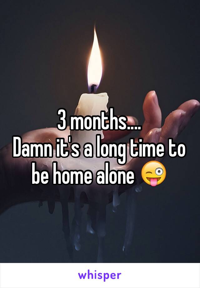 3 months....
Damn it's a long time to be home alone 😜