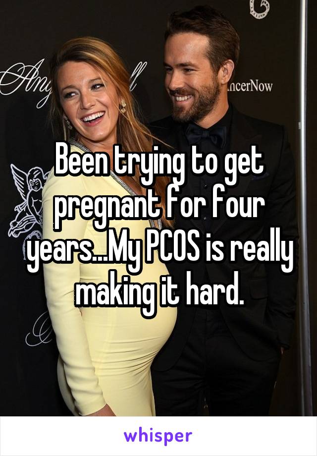 Been trying to get pregnant for four years...My PCOS is really making it hard.