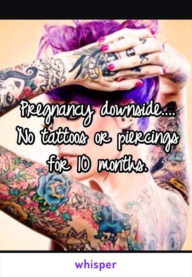 Pregnancy downside.... No tattoos or piercings for 10 months.