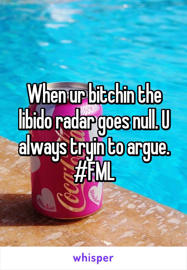 When ur bitchin the libido radar goes null. U always tryin to argue. #FML