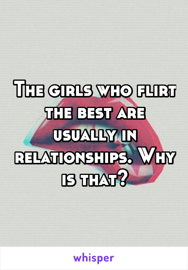 The girls who flirt the best are usually in relationships. Why is that?