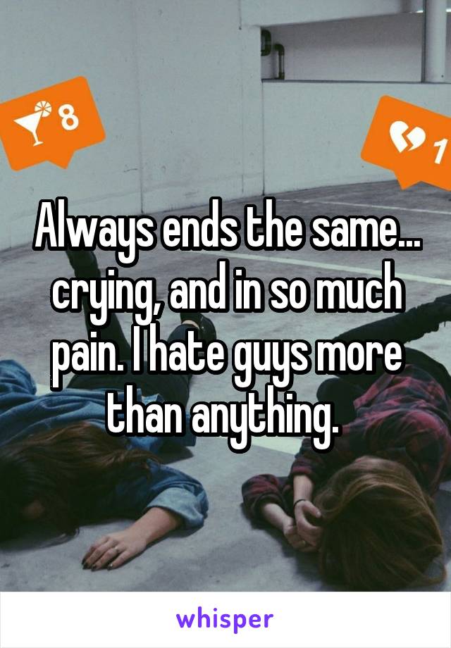 Always ends the same... crying, and in so much pain. I hate guys more than anything. 