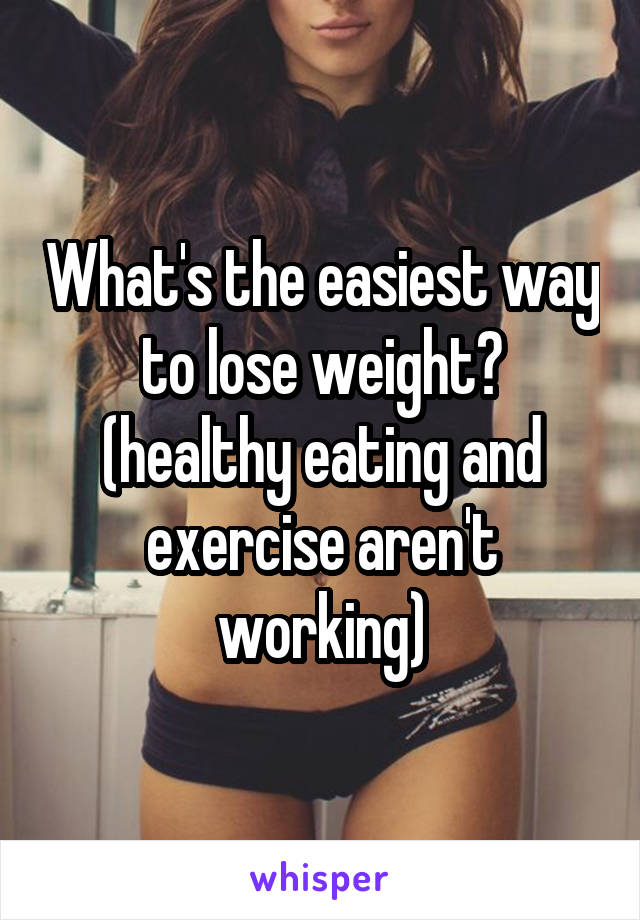 What's the easiest way to lose weight? (healthy eating and exercise aren't working)