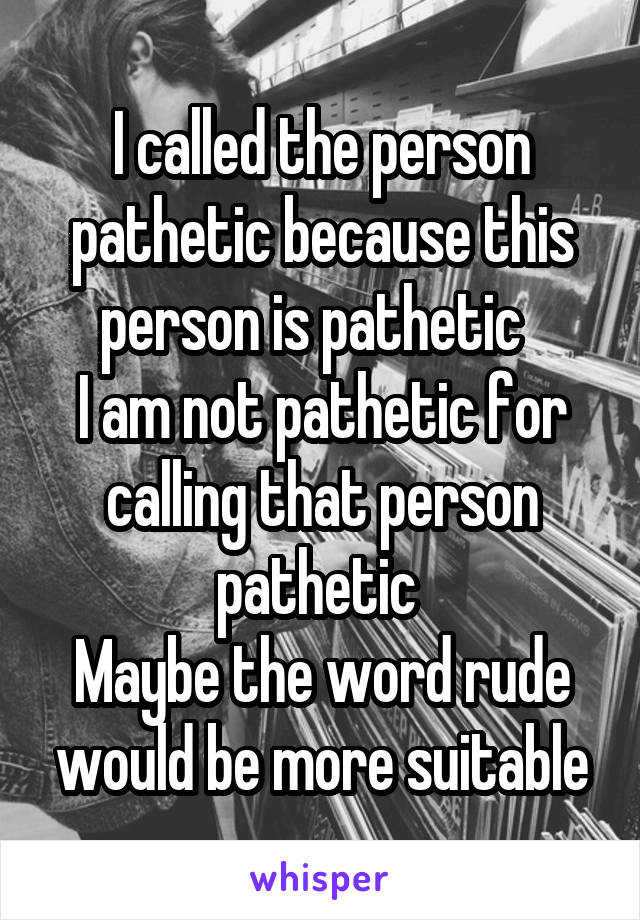 I called the person pathetic because this person is pathetic  
I am not pathetic for calling that person pathetic 
Maybe the word rude would be more suitable