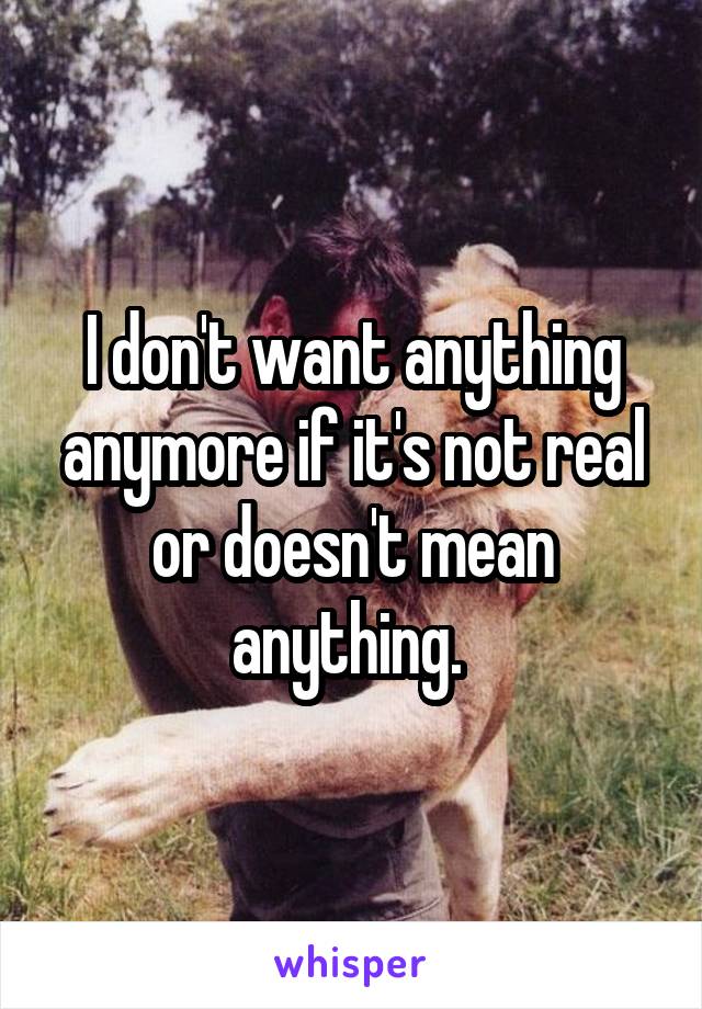 I don't want anything anymore if it's not real or doesn't mean anything. 