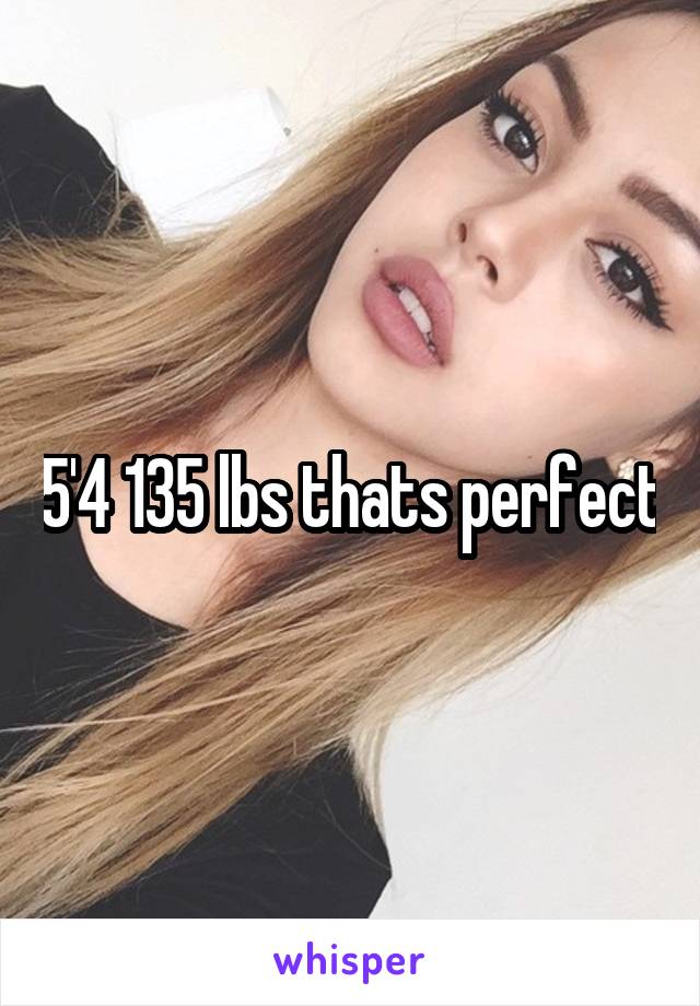 5'4 135 lbs thats perfect