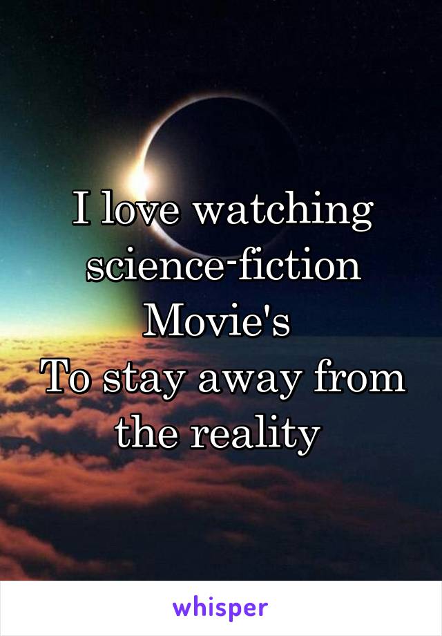 I love watching science-fiction Movie's 
To stay away from the reality 