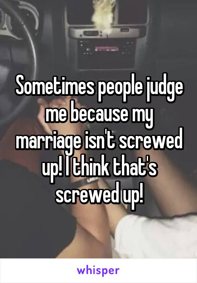 Sometimes people judge me because my marriage isn't screwed up! I think that's screwed up!