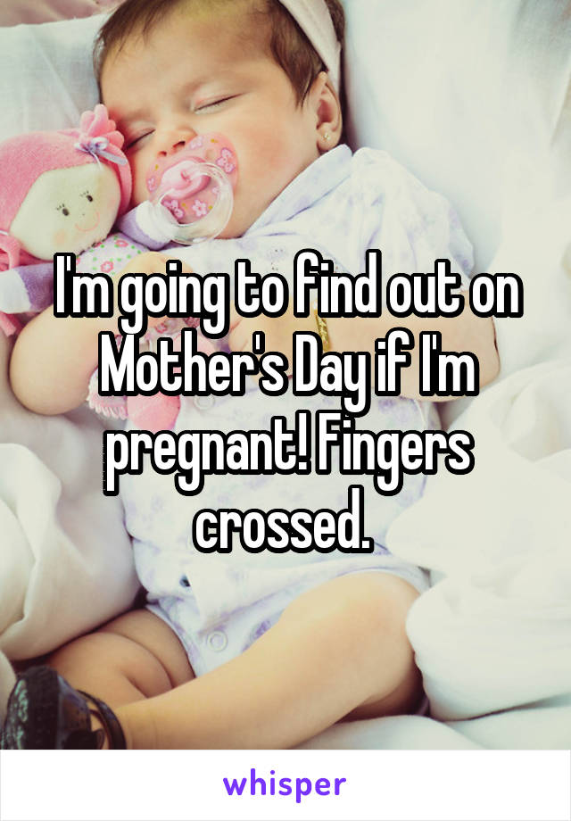 I'm going to find out on Mother's Day if I'm pregnant! Fingers crossed. 