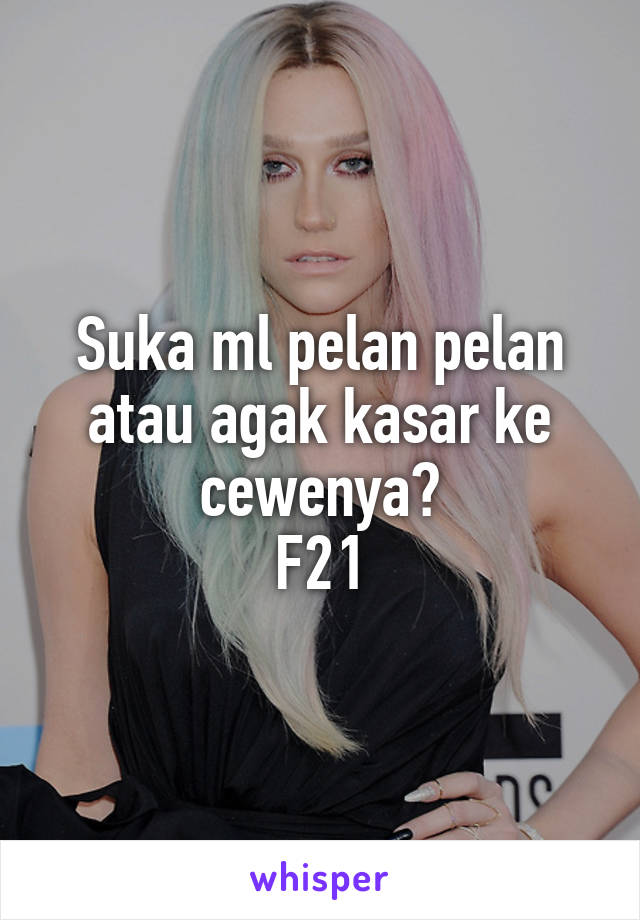 Suka ml pelan pelan atau agak kasar ke cewenya?
F21