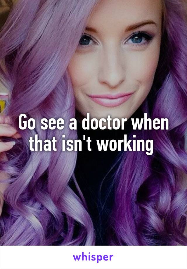 Go see a doctor when that isn't working 