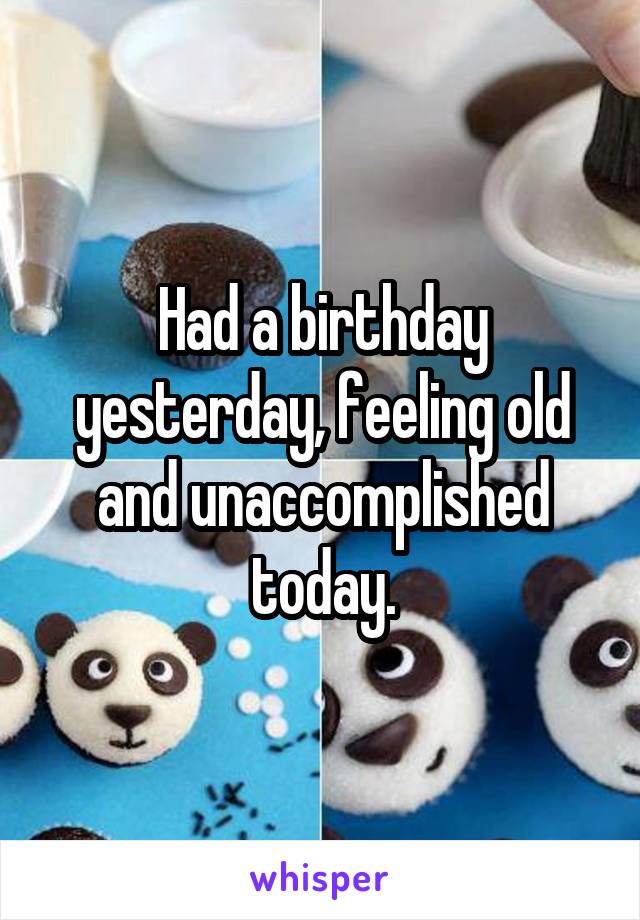 Had a birthday yesterday, feeling old and unaccomplished today.