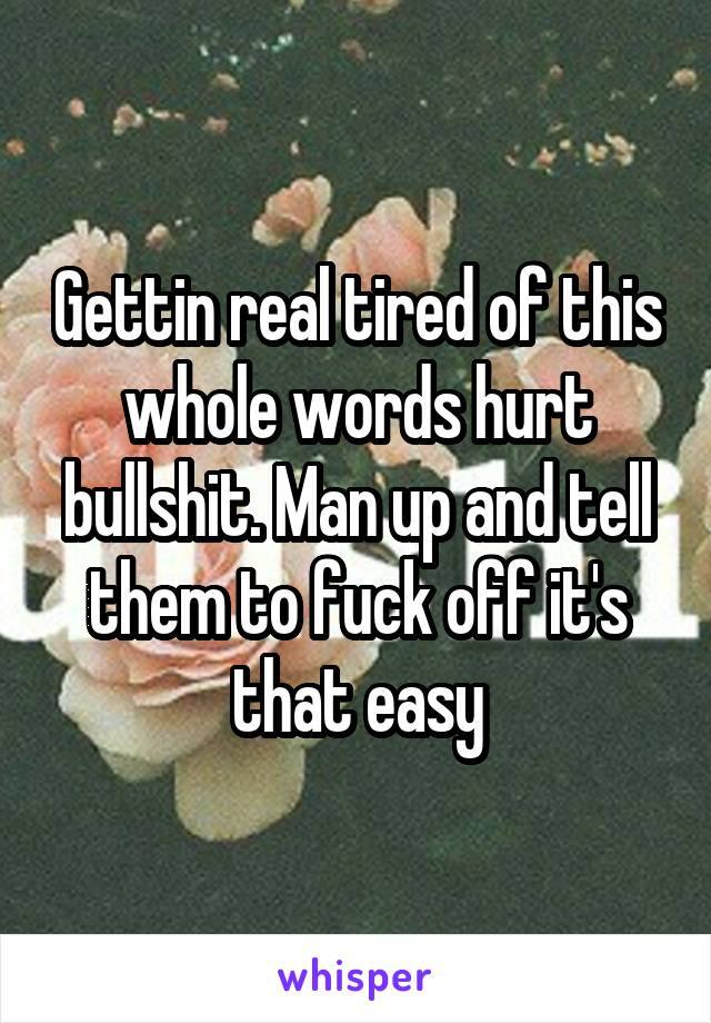 Gettin real tired of this whole words hurt bullshit. Man up and tell them to fuck off it's that easy