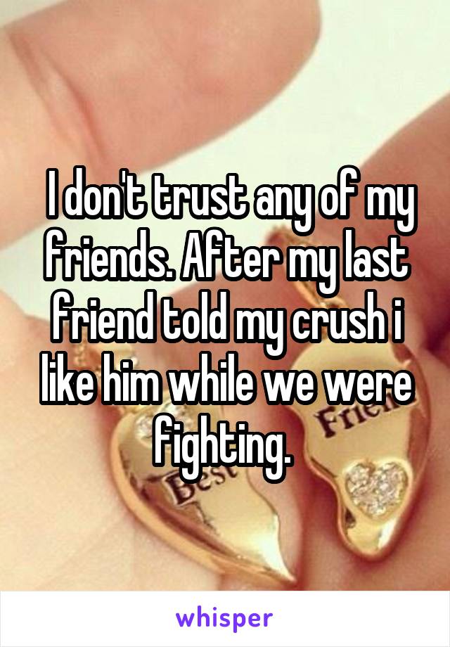  I don't trust any of my friends. After my last friend told my crush i like him while we were fighting. 