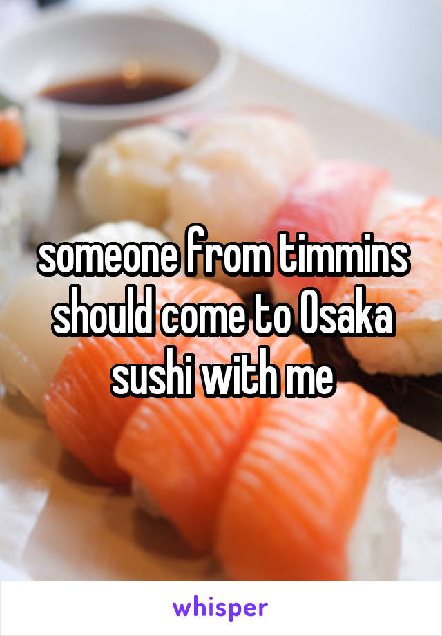 someone from timmins should come to Osaka sushi with me