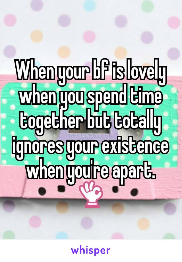 When your bf is lovely when you spend time together but totally ignores your existence when you're apart.
👌