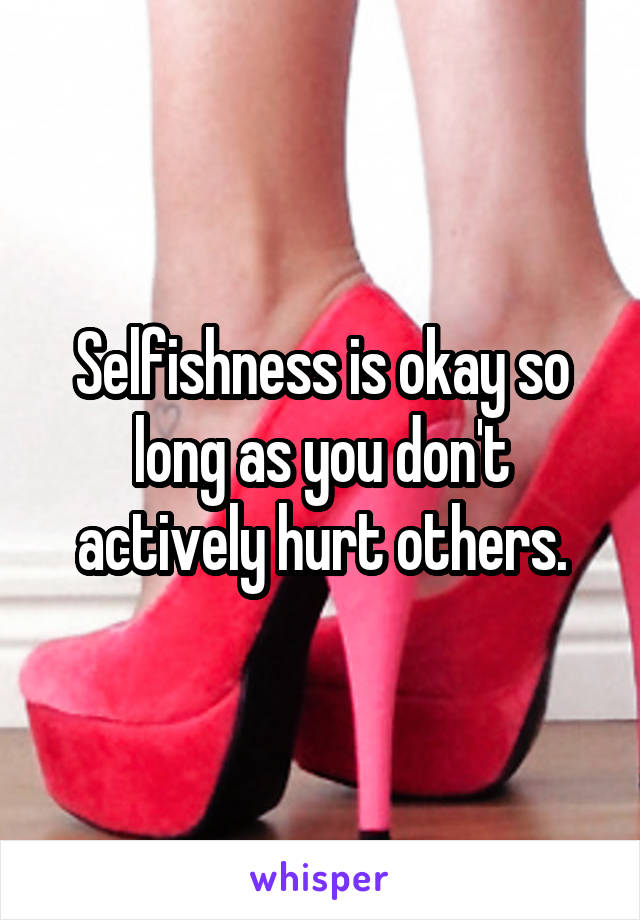 Selfishness is okay so long as you don't actively hurt others.