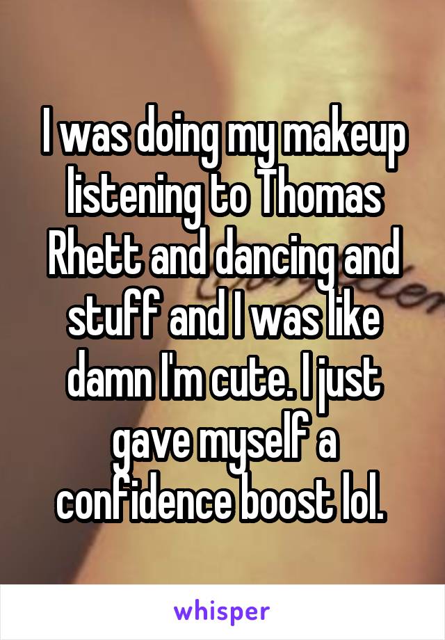 I was doing my makeup listening to Thomas Rhett and dancing and stuff and I was like damn I'm cute. I just gave myself a confidence boost lol. 