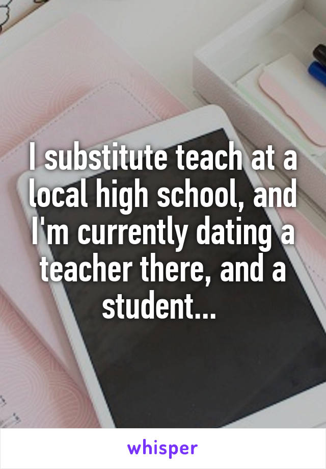 I substitute teach at a local high school, and I'm currently dating a teacher there, and a student... 