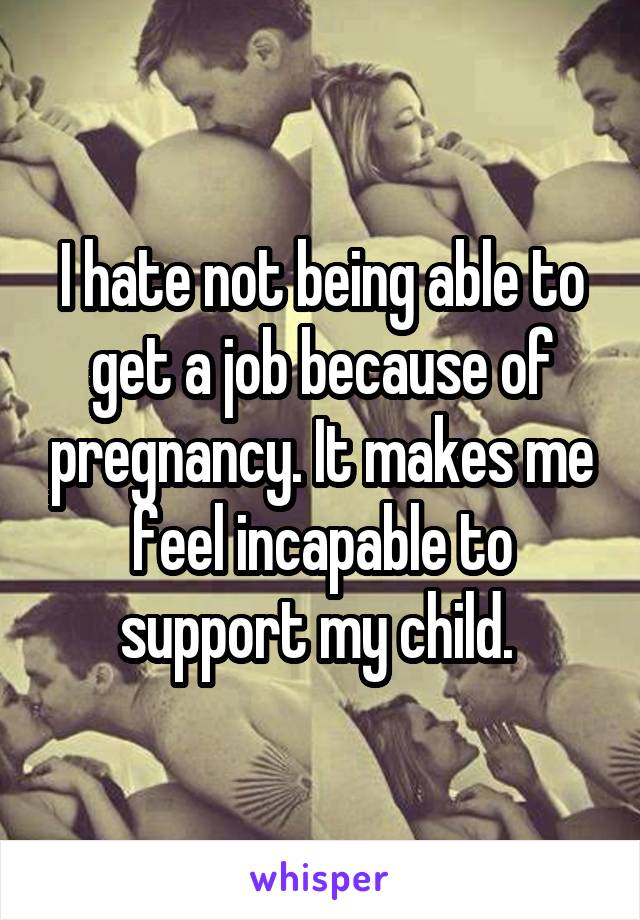 I hate not being able to get a job because of pregnancy. It makes me feel incapable to support my child. 